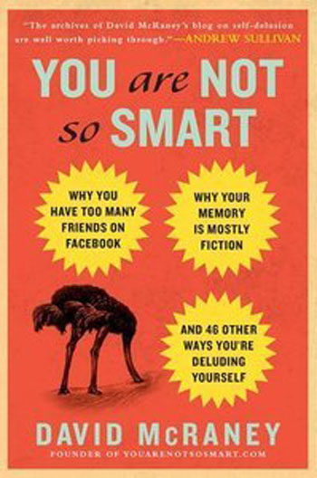 You Are Not So Smart: Why You Have Too Many Friends on Facebook, Why Your Memory Is Mostly Fiction, and 46 Other Ways You're Deluding Yourself